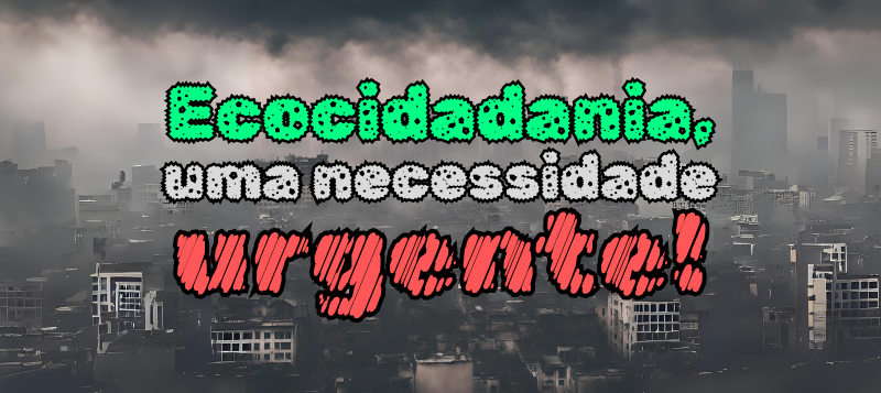 Ecocidadania, uma necessidade urgente!